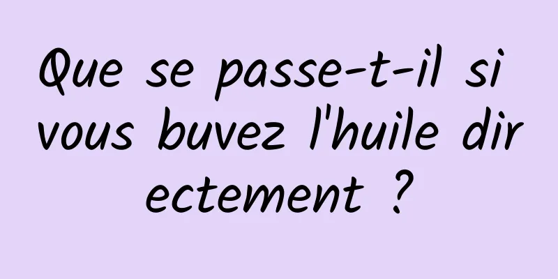 Que se passe-t-il si vous buvez l'huile directement ?