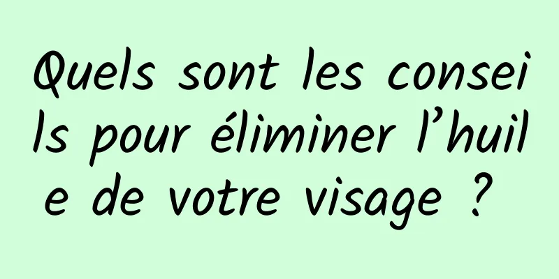 Quels sont les conseils pour éliminer l’huile de votre visage ? 