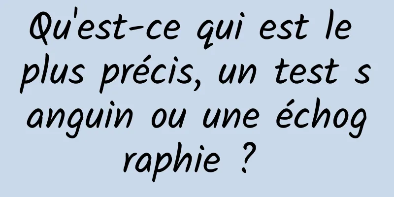 Qu'est-ce qui est le plus précis, un test sanguin ou une échographie ? 