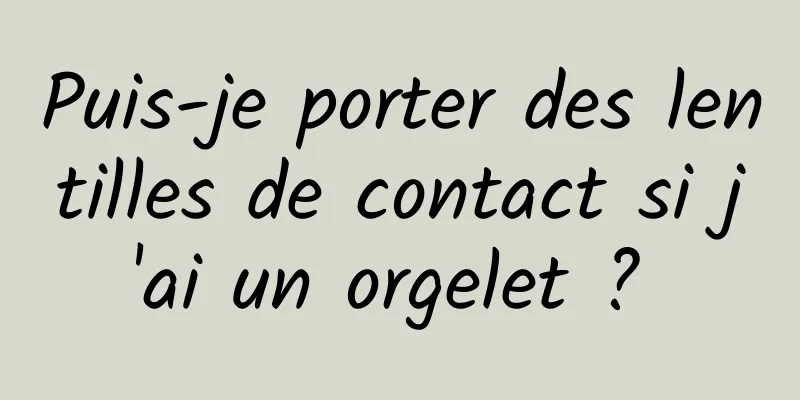 Puis-je porter des lentilles de contact si j'ai un orgelet ? 