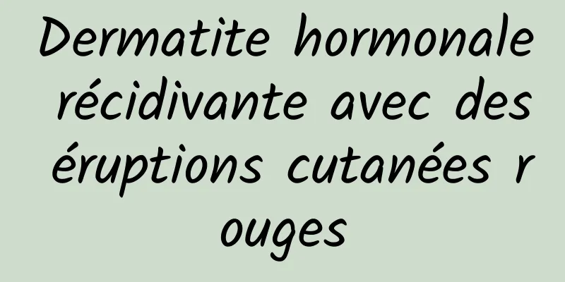 Dermatite hormonale récidivante avec des éruptions cutanées rouges