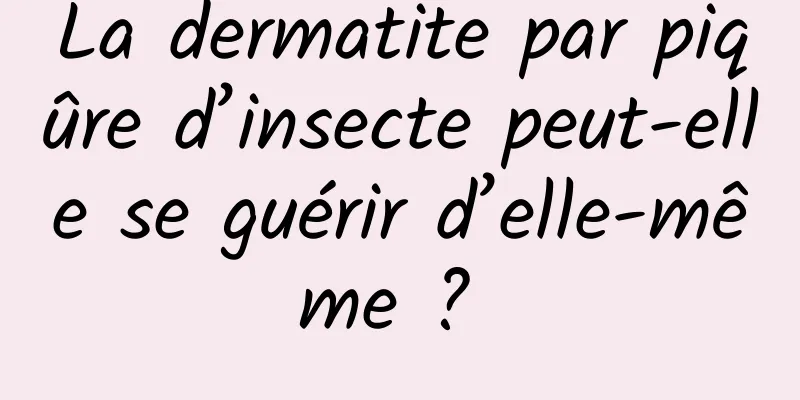 La dermatite par piqûre d’insecte peut-elle se guérir d’elle-même ? 