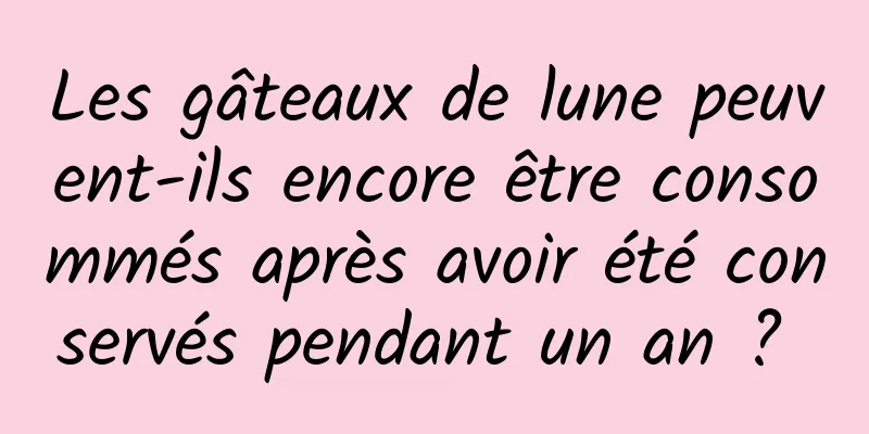 Les gâteaux de lune peuvent-ils encore être consommés après avoir été conservés pendant un an ? 