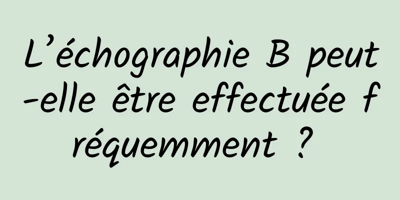 L’échographie B peut-elle être effectuée fréquemment ? 