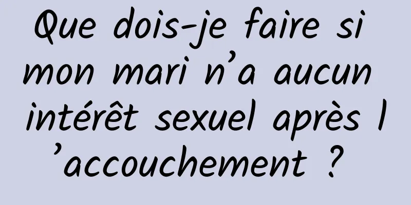 Que dois-je faire si mon mari n’a aucun intérêt sexuel après l’accouchement ? 