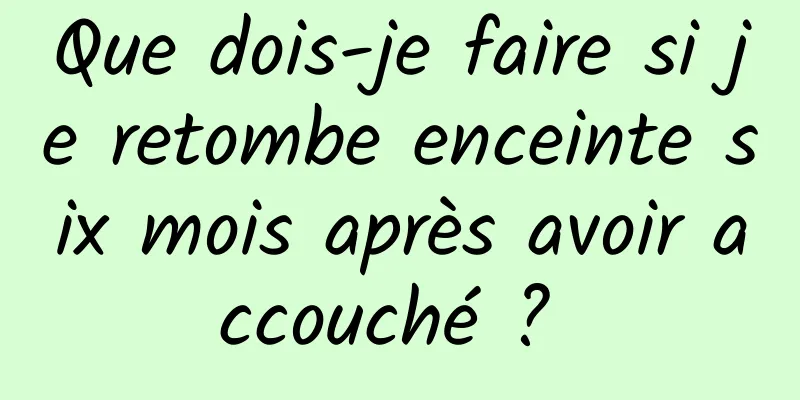 Que dois-je faire si je retombe enceinte six mois après avoir accouché ? 