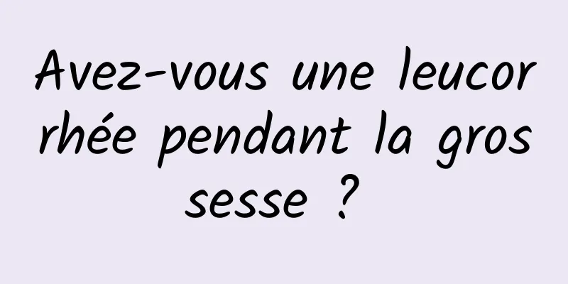 Avez-vous une leucorrhée pendant la grossesse ? 