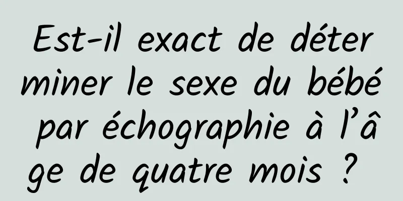 Est-il exact de déterminer le sexe du bébé par échographie à l’âge de quatre mois ? 