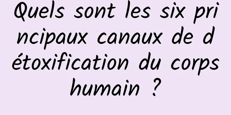 Quels sont les six principaux canaux de détoxification du corps humain ? 