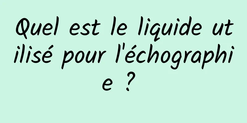 Quel est le liquide utilisé pour l'échographie ? 