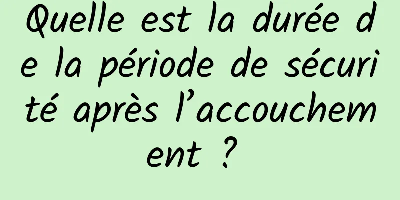 Quelle est la durée de la période de sécurité après l’accouchement ? 