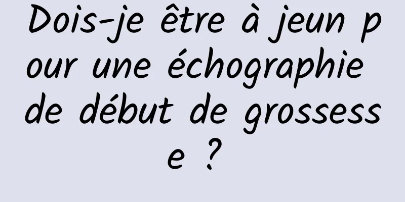 Dois-je être à jeun pour une échographie de début de grossesse ? 