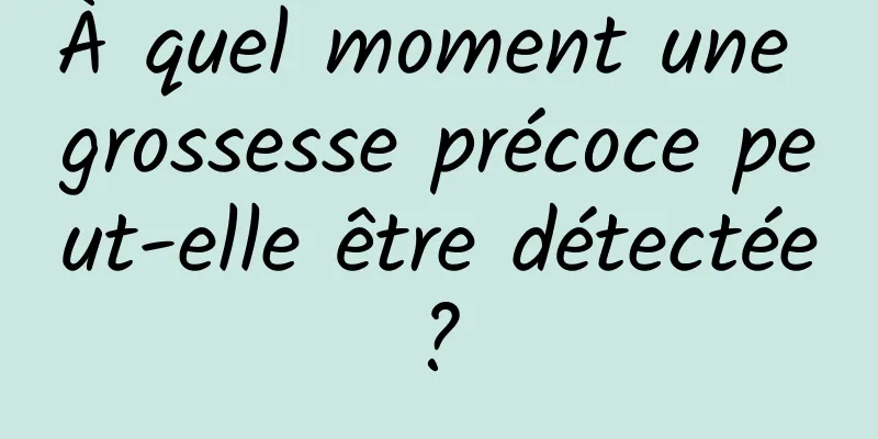 À quel moment une grossesse précoce peut-elle être détectée ? 