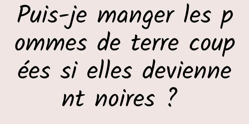 Puis-je manger les pommes de terre coupées si elles deviennent noires ? 