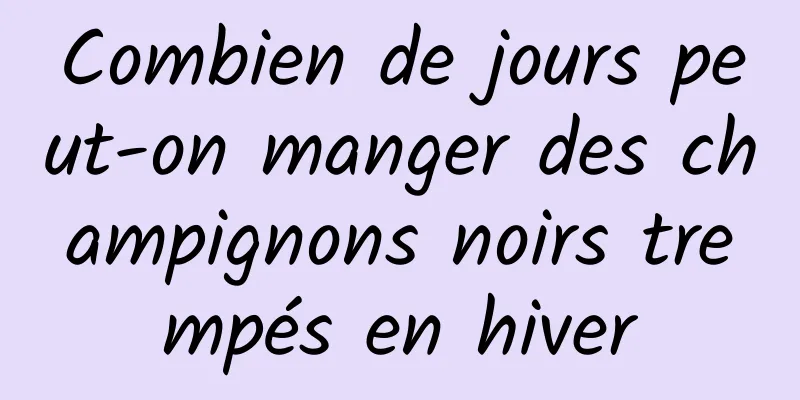 Combien de jours peut-on manger des champignons noirs trempés en hiver