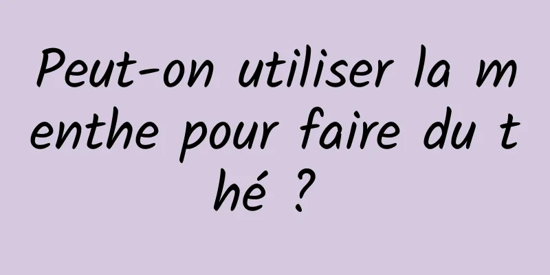 Peut-on utiliser la menthe pour faire du thé ? 