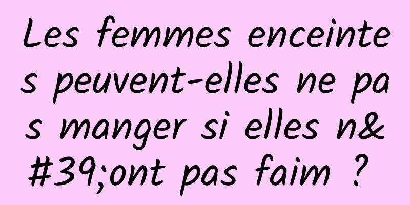 Les femmes enceintes peuvent-elles ne pas manger si elles n'ont pas faim ? 