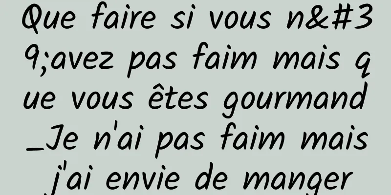 Que faire si vous n'avez pas faim mais que vous êtes gourmand_Je n'ai pas faim mais j'ai envie de manger