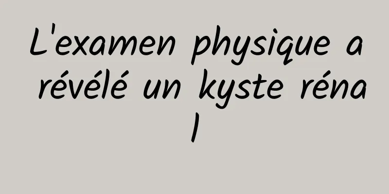 L'examen physique a révélé un kyste rénal