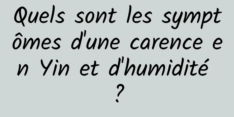 Quels sont les symptômes d'une carence en Yin et d'humidité ?