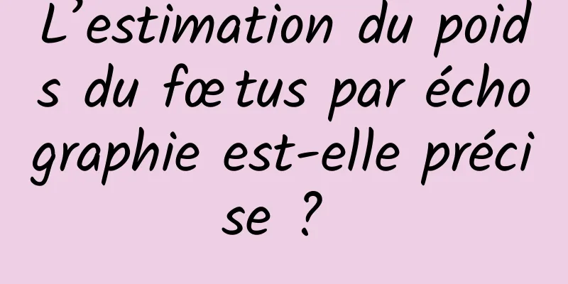 L’estimation du poids du fœtus par échographie est-elle précise ? 