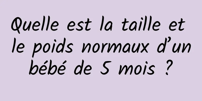 Quelle est la taille et le poids normaux d’un bébé de 5 mois ? 