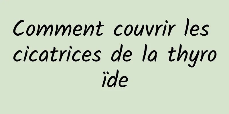 Comment couvrir les cicatrices de la thyroïde