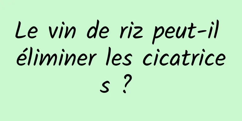 Le vin de riz peut-il éliminer les cicatrices ? 