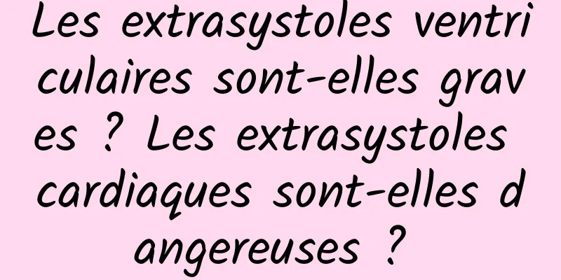 Les extrasystoles ventriculaires sont-elles graves ? Les extrasystoles cardiaques sont-elles dangereuses ? 