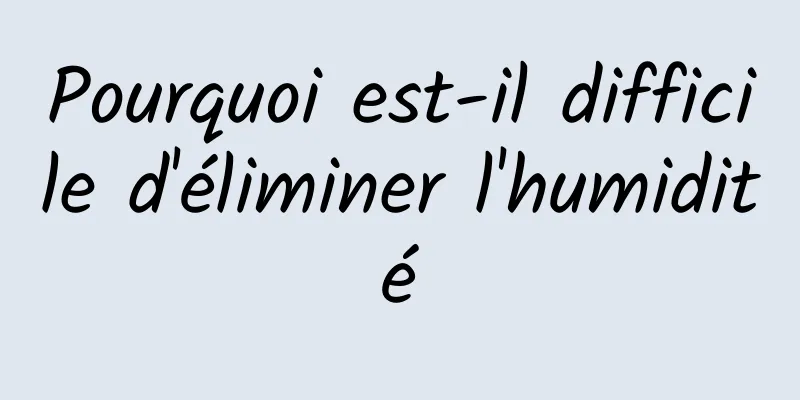 Pourquoi est-il difficile d'éliminer l'humidité