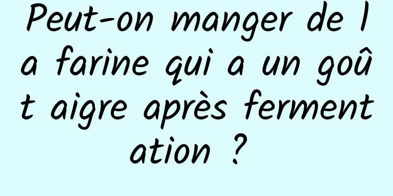 Peut-on manger de la farine qui a un goût aigre après fermentation ? 