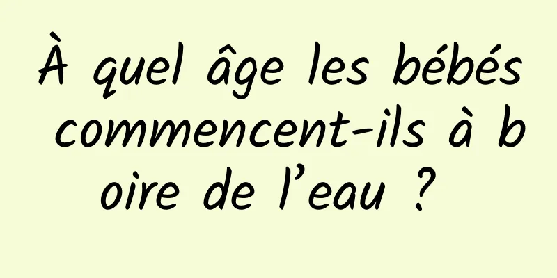 À quel âge les bébés commencent-ils à boire de l’eau ? 