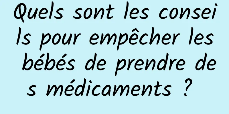 Quels sont les conseils pour empêcher les bébés de prendre des médicaments ? 