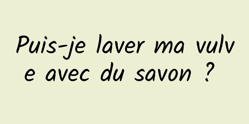 Puis-je laver ma vulve avec du savon ? 