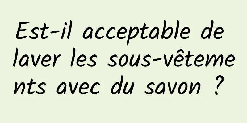 Est-il acceptable de laver les sous-vêtements avec du savon ? 