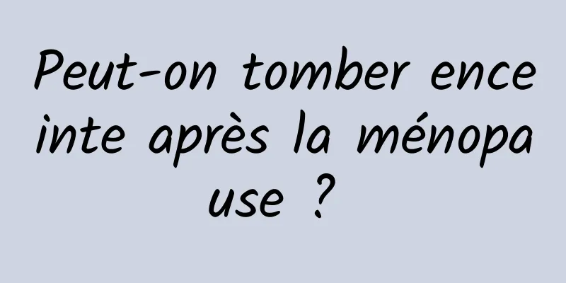 Peut-on tomber enceinte après la ménopause ? 