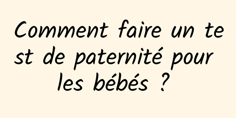 Comment faire un test de paternité pour les bébés ? 