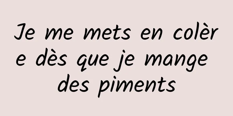 Je me mets en colère dès que je mange des piments