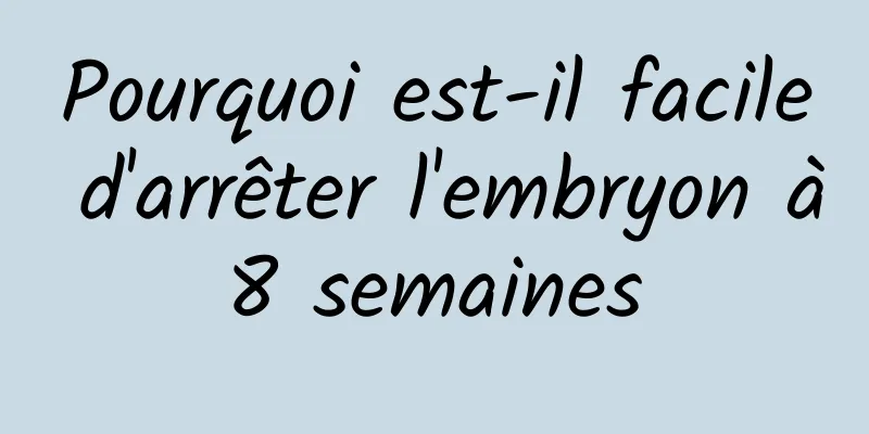 Pourquoi est-il facile d'arrêter l'embryon à 8 semaines 