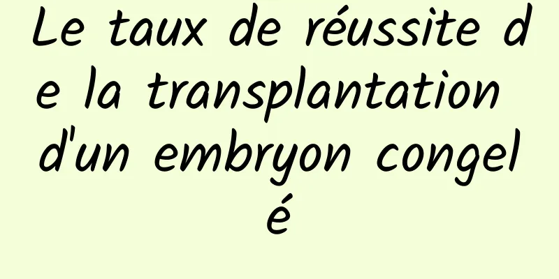 Le taux de réussite de la transplantation d'un embryon congelé