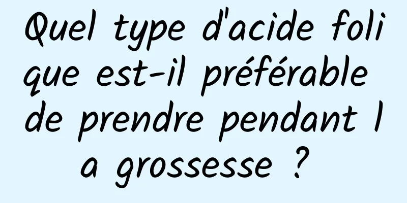 Quel type d'acide folique est-il préférable de prendre pendant la grossesse ? 