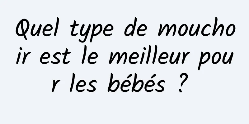 Quel type de mouchoir est le meilleur pour les bébés ? 