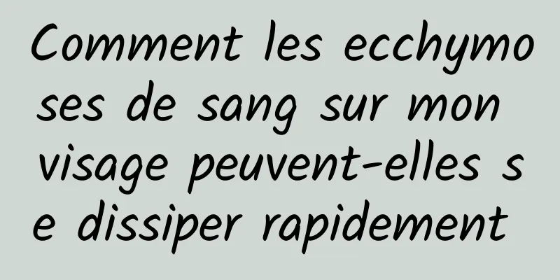 Comment les ecchymoses de sang sur mon visage peuvent-elles se dissiper rapidement 