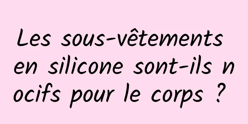 Les sous-vêtements en silicone sont-ils nocifs pour le corps ? 