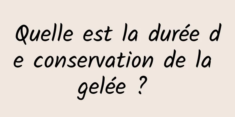 Quelle est la durée de conservation de la gelée ? 