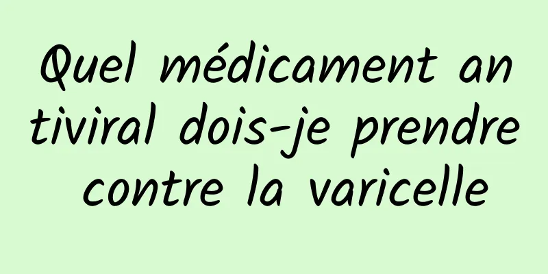 Quel médicament antiviral dois-je prendre contre la varicelle