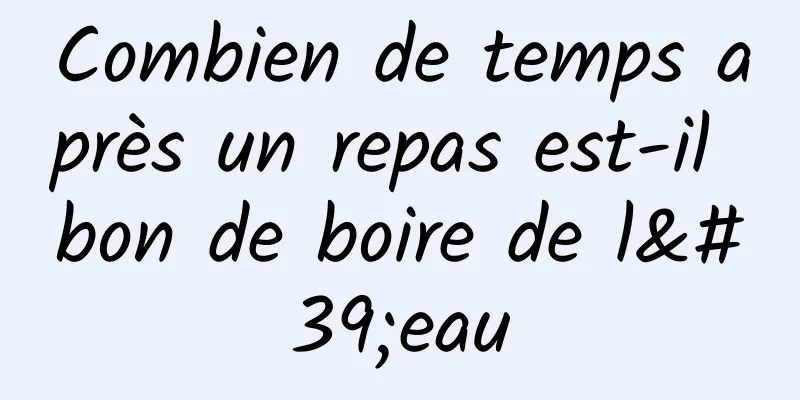 Combien de temps après un repas est-il bon de boire de l'eau