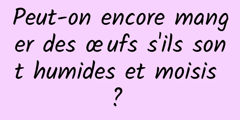 Peut-on encore manger des œufs s'ils sont humides et moisis ? 