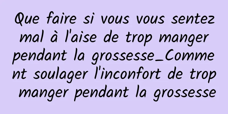 Que faire si vous vous sentez mal à l'aise de trop manger pendant la grossesse_Comment soulager l'inconfort de trop manger pendant la grossesse