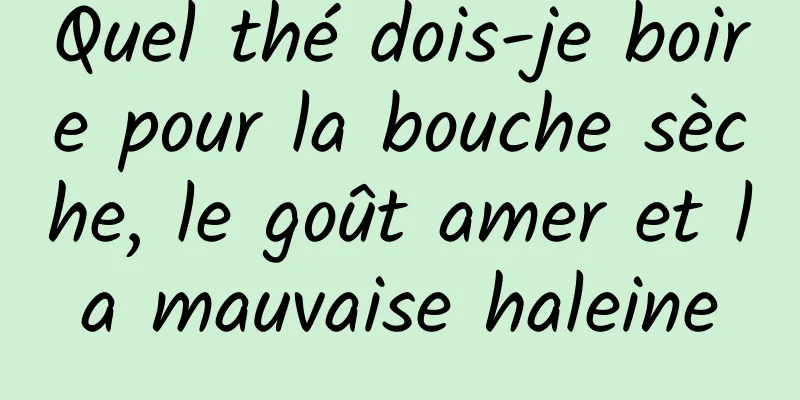 Quel thé dois-je boire pour la bouche sèche, le goût amer et la mauvaise haleine